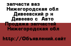 запчасти ваз 08 09 99  - Нижегородская обл., Дивеевский р-н, Дивеево с. Авто » Продажа запчастей   . Нижегородская обл.